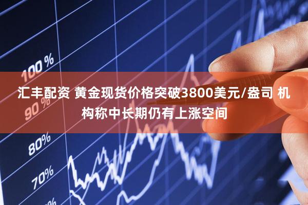 汇丰配资 黄金现货价格突破3800美元/盎司 机构称中长期仍有上涨空间