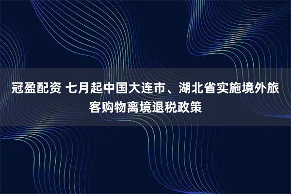 冠盈配资 七月起中国大连市、湖北省实施境外旅客购物离境退税政策