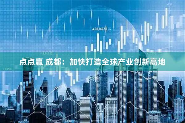点点赢 成都：加快打造全球产业创新高地