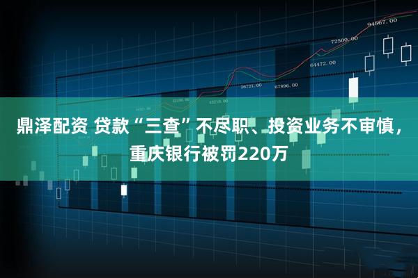 鼎泽配资 贷款“三查”不尽职、投资业务不审慎,重庆银行被罚220万
