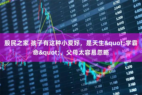 股民之家 孩子有这种小爱好,是天生"学霸命",父母太容易忽略