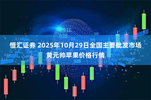 恒汇证券 2025年10月29日全国主要批发市场黄元帅苹果价格行情