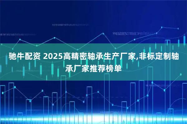 驰牛配资 2025高精密轴承生产厂家,非标定制轴承厂家推荐榜单