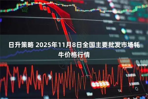日升策略 2025年11月8日全国主要批发市场牦牛价格行情