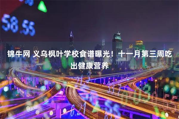 锦牛网 义乌枫叶学校食谱曝光!十一月第三周吃出健康营养