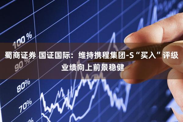 蜀商证券 国证国际:维持携程集团-S“买入”评级 业绩向上前景稳健