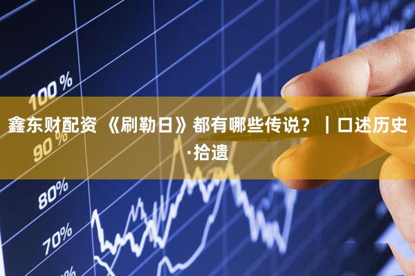 鑫东财配资 《刷勒日》都有哪些传说？｜口述历史·拾遗