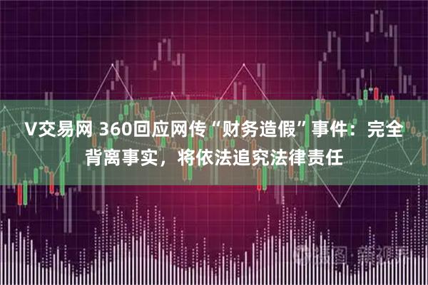 V交易网 360回应网传“财务造假”事件:完全背离事实,将依法追究法律责任