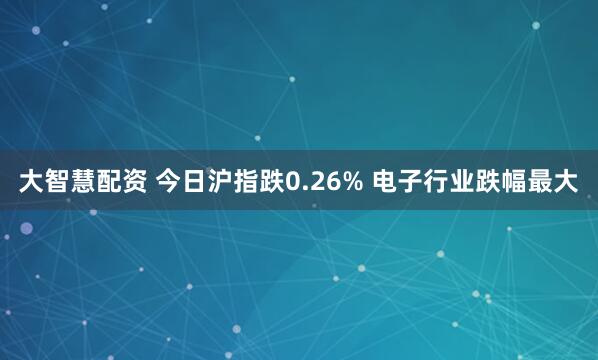 大智慧配资 今日沪指跌0.26% 电子行业跌幅最大