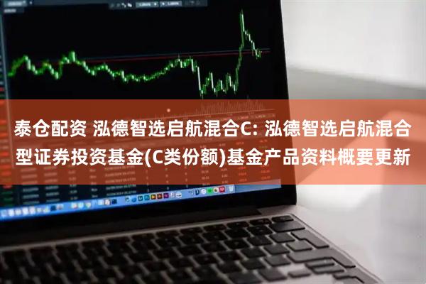 泰仓配资 泓德智选启航混合C: 泓德智选启航混合型证券投资基金(C类份额)基金产品资料概要更新