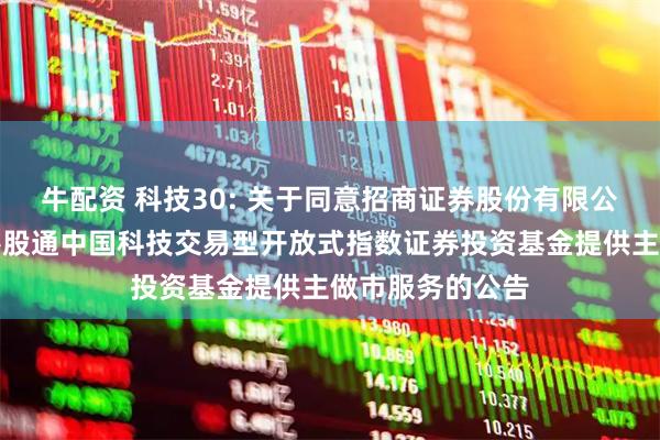 牛配资 科技30: 关于同意招商证券股份有限公司为银华恒生港股通中国科技交易型开放式指数证券投资基金提供主做市服务的公告
