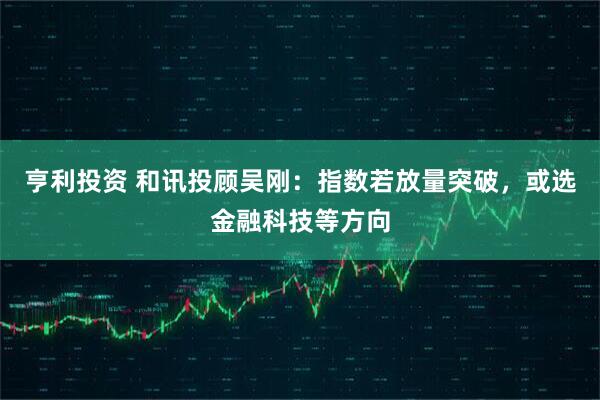 亨利投资 和讯投顾吴刚:指数若放量突破,或选金融科技等方向