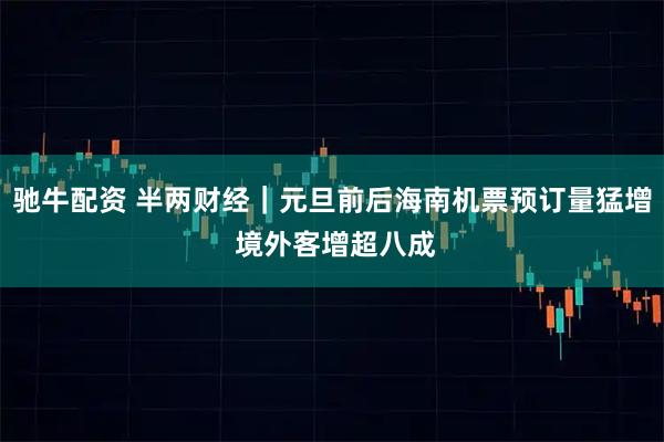 驰牛配资 半两财经|元旦前后海南机票预订量猛增 境外客增超八成