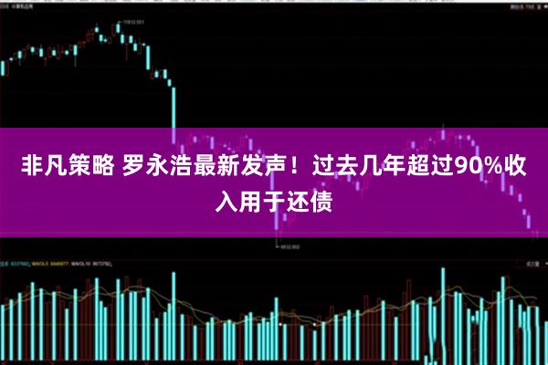 非凡策略 罗永浩最新发声!过去几年超过90%收入用于还债