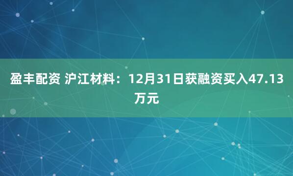 盈丰配资 沪江材料:12月31日获融资买入47.13万元