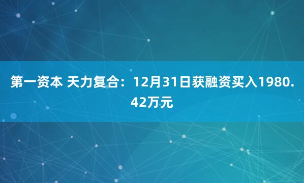 第一资本 天力复合：12月31日获融资买入1980.42万元