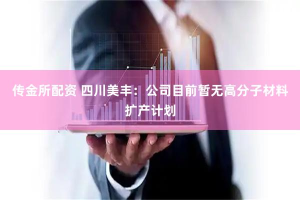传金所配资 四川美丰：公司目前暂无高分子材料扩产计划