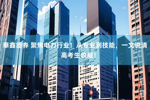 華鑫證券 聚焦电力行业!从专业到技能,一文说清,高考生收藏!