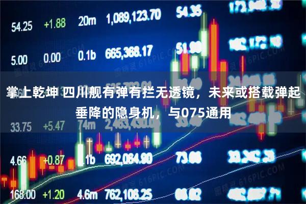 掌上乾坤 四川舰有弹有拦无透镜，未来或搭载弹起垂降的隐身机，与075通用