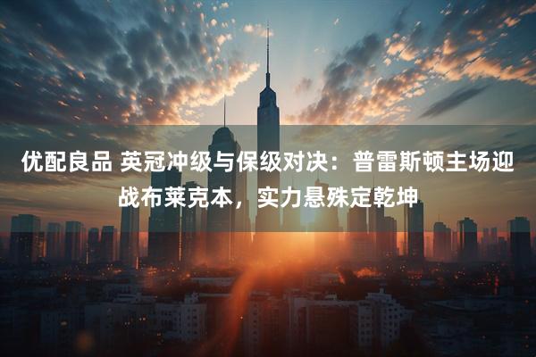 优配良品 英冠冲级与保级对决:普雷斯顿主场迎战布莱克本,实力悬殊定乾坤