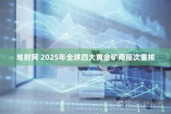 堆财网 2025年全球四大黄金矿商座次重排