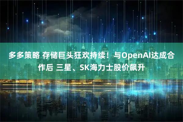 多多策略 存储巨头狂欢持续！与OpenAI达成合作后 三星、SK海力士股价飙升