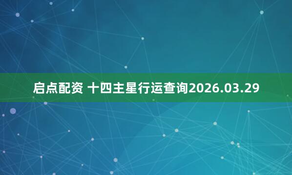 启点配资 十四主星行运查询2026.03.29