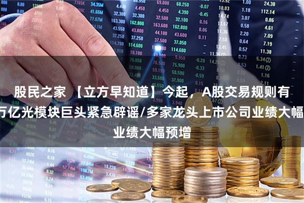 股民之家 【立方早知道】今起,A股交易规则有变/万亿光模块巨头紧急辟谣/多家龙头上市公司业绩大幅预增