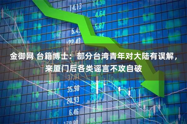 金御网 台籍博士:部分台湾青年对大陆有误解,来厦门后各类谣言不攻自破