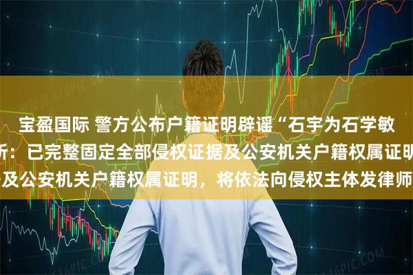 宝盈国际 警方公布户籍证明辟谣“石宇为石学敏院士长子”,律师事务所:已完整固定全部侵权证据及公安机关户籍权属证明,将依法向侵权主体发律师函