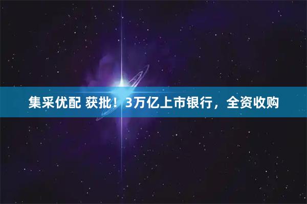 集采优配 获批！3万亿上市银行，全资收购