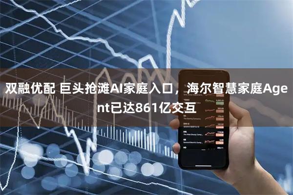 双融优配 巨头抢滩AI家庭入口，海尔智慧家庭Agent已达861亿交互