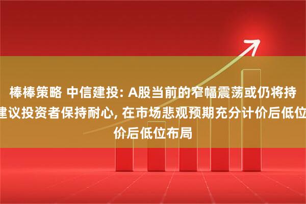 棒棒策略 中信建投: A股当前的窄幅震荡或仍将持续, 建议投资者保持耐心, 在市场悲观预期充分计价后低位布局